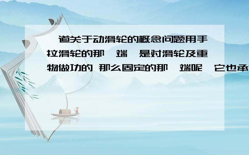 一道关于动滑轮的概念问题用手拉滑轮的那一端,是对滑轮及重物做功的 那么固定的那一端呢,它也承担了一半的力,请问是否做功呢怎么没有呢，物体明明移动了啊