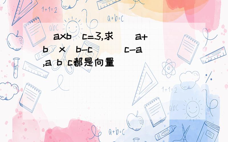 (axb)c=3,求((a+b)x(b-c))(c-a),a b c都是向量