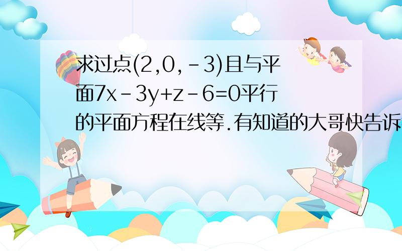 求过点(2,0,-3)且与平面7x-3y+z-6=0平行的平面方程在线等.有知道的大哥快告诉我吧.