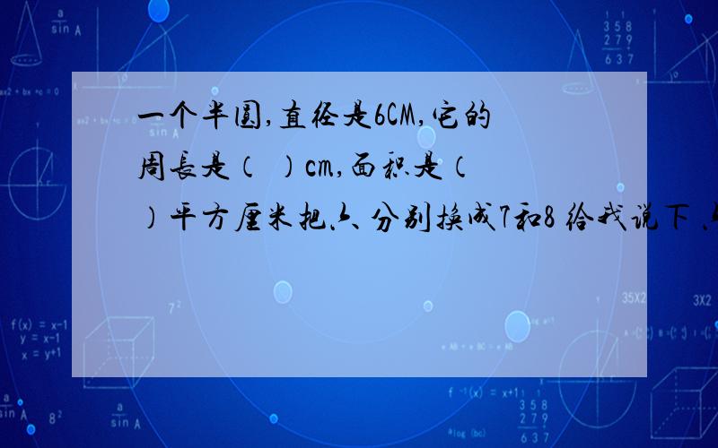 一个半圆,直径是6CM,它的周长是（ ）cm,面积是（ ）平方厘米把六 分别换成7和8 给我说下 六个空的答案