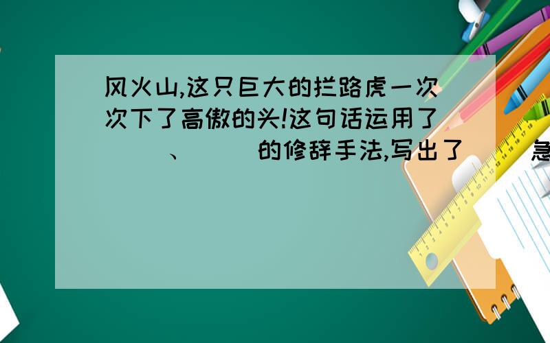 风火山,这只巨大的拦路虎一次次下了高傲的头!这句话运用了（ ）、( )的修辞手法,写出了（ ）急