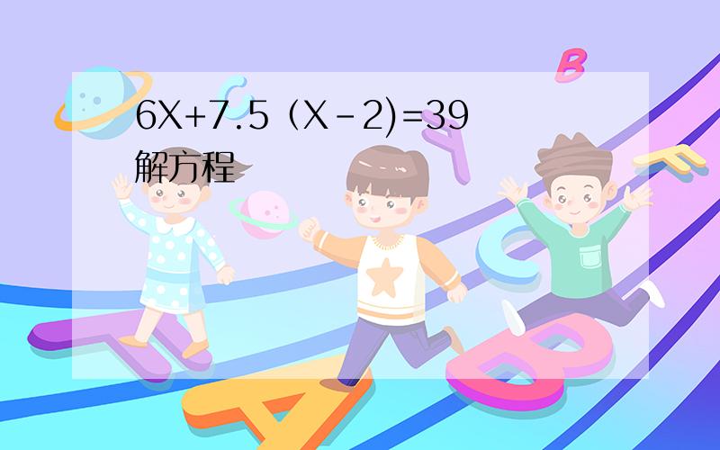 6X+7.5（X-2)=39解方程