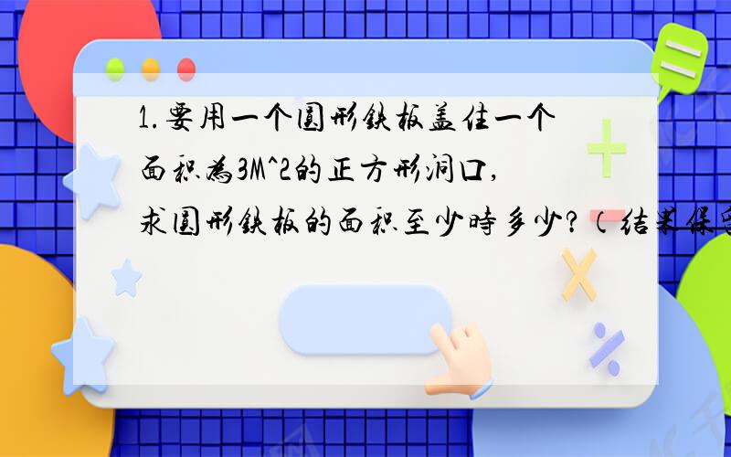 1.要用一个圆形铁板盖住一个面积为3M^2的正方形洞口,求圆形铁板的面积至少时多少?（结果保留π） 2.通过计算知道（根号下2+1）^2=3+2*根号下2,即根号下（3+2根号下1）=根号下2+1.类似的根号下