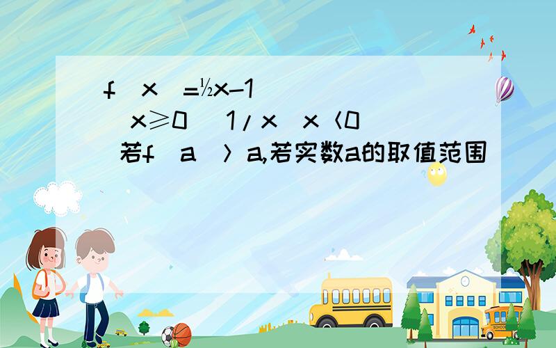 f(x)=½x-1(x≥0) 1/x(x＜0) 若f(a)＞a,若实数a的取值范围