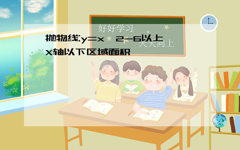 抛物线:y=x^2-6以上,X轴以下区域面积