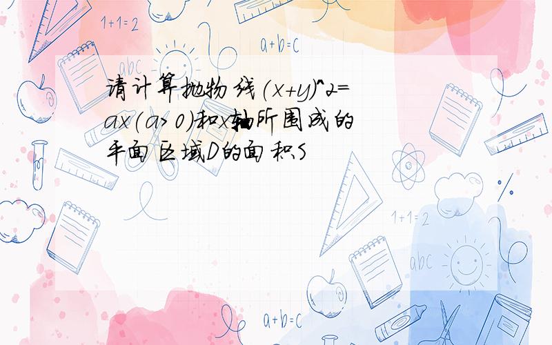 请计算抛物线(x+y)^2=ax(a>0)和x轴所围成的平面区域D的面积S