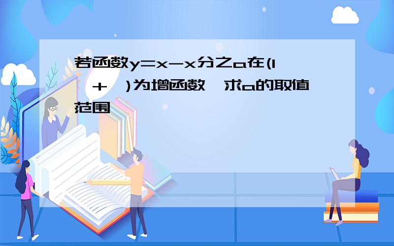 若函数y=x-x分之a在(1,+∞)为增函数,求a的取值范围