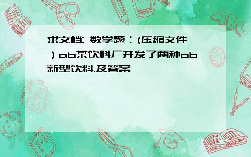 求文档: 数学题：(压缩文件）ab某饮料厂开发了两种ab新型饮料.及答案