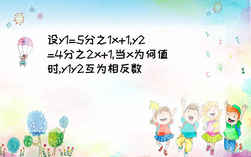 设y1=5分之1x+1,y2=4分之2x+1,当x为何值时,y1y2互为相反数