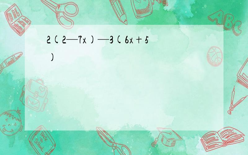 2(2—7x)—3(6x+5)