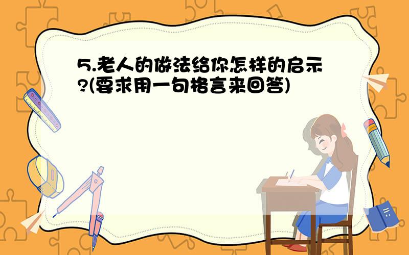 5.老人的做法给你怎样的启示?(要求用一句格言来回答)