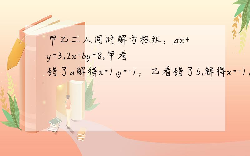 甲乙二人同时解方程组：ax+y=3,2x-by=8,甲看错了a解得x=1,y=-1；乙看错了b,解得x=-1,y=3.求a和b的值