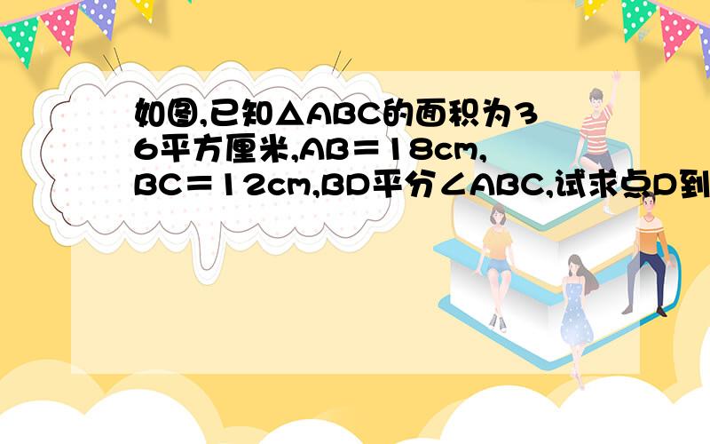 如图,已知△ABC的面积为36平方厘米,AB＝18cm,BC＝12cm,BD平分∠ABC,试求点D到AB的距离