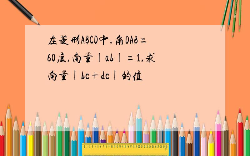 在菱形ABCD中,角DAB=60度,向量|ab|=1,求向量|bc+dc|的值