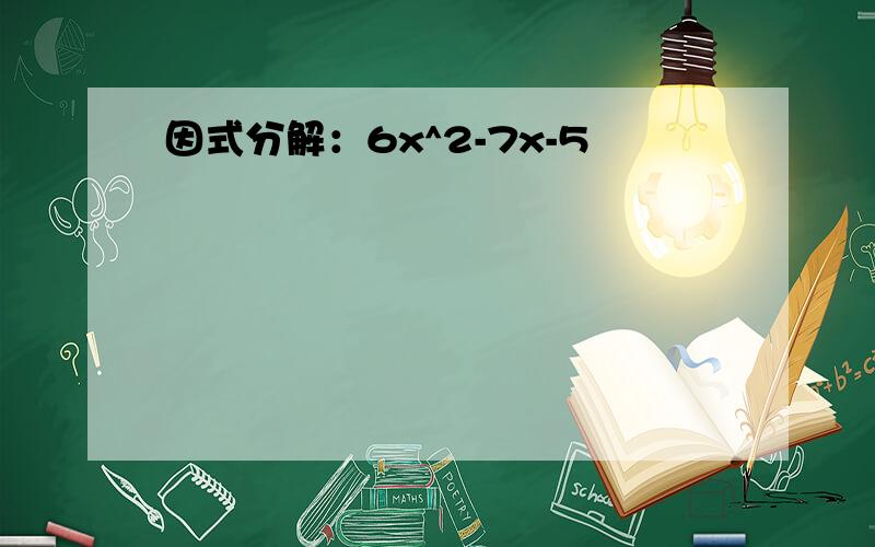 因式分解：6x^2-7x-5