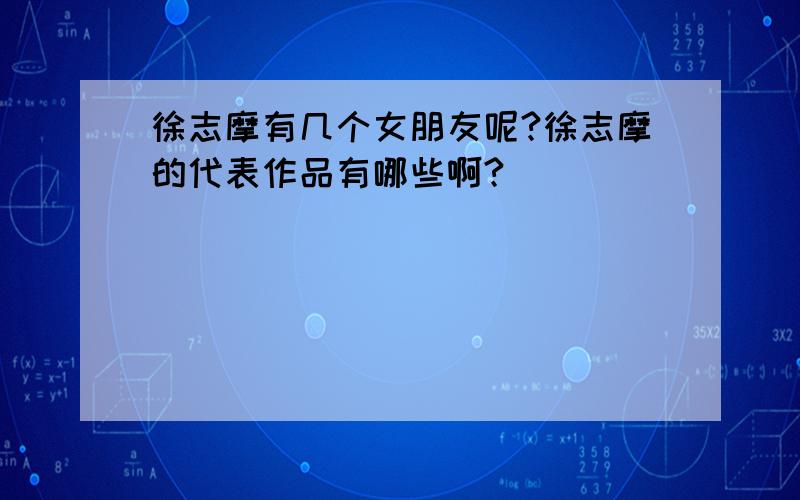 徐志摩有几个女朋友呢?徐志摩的代表作品有哪些啊?