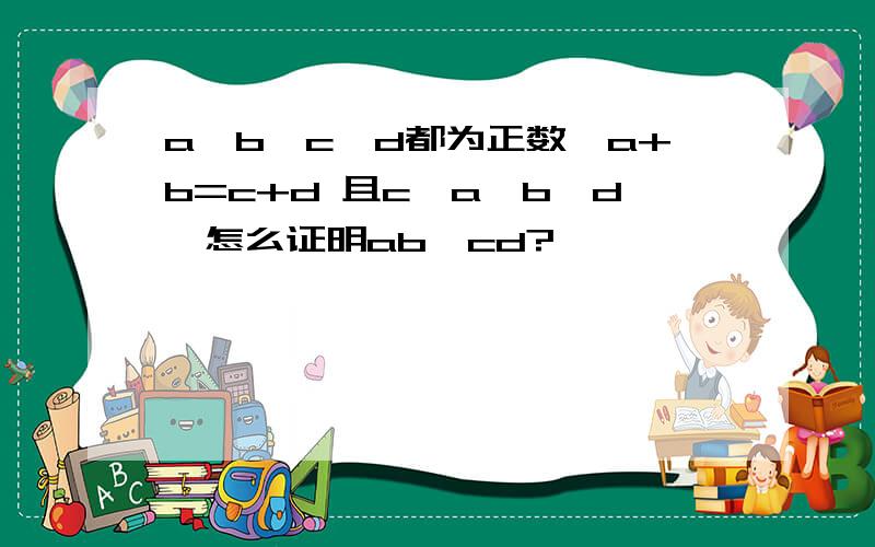 a,b,c,d都为正数,a+b=c+d 且c>a>b>d,怎么证明ab>cd?