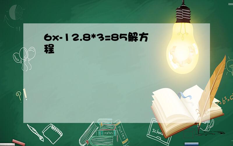 6x-12.8*3=85解方程