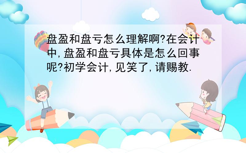 盘盈和盘亏怎么理解啊?在会计中,盘盈和盘亏具体是怎么回事呢?初学会计,见笑了,请赐教.