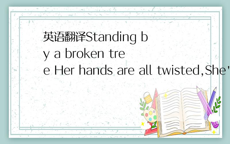 英语翻译Standing by a broken tree Her hands are all twisted,She's pointing at me,I was damned by the light comin' Over all as she Spoke with a voice that,disrupted the sky.She said,