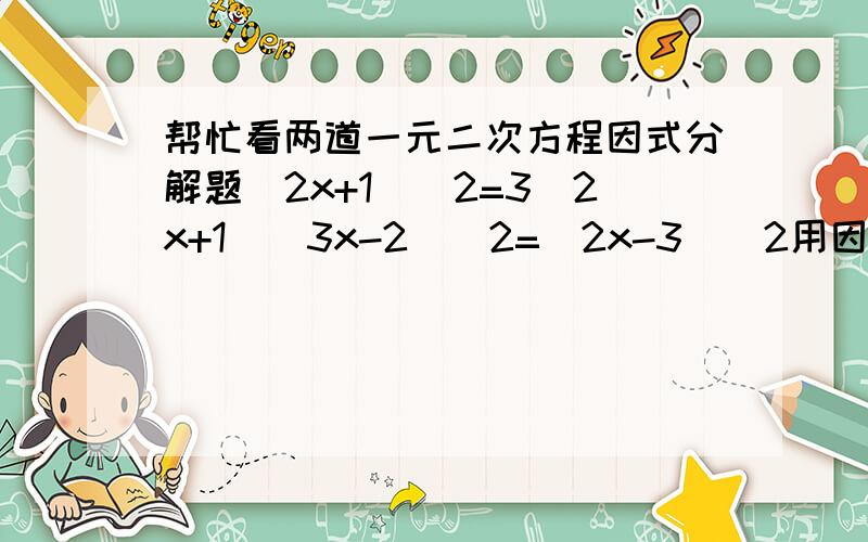 帮忙看两道一元二次方程因式分解题(2x+1)^2=3(2x+1)(3x-2)^2=(2x-3)^2用因式分解法