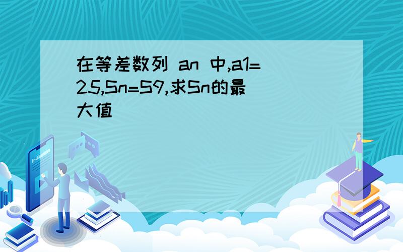 在等差数列 an 中,a1=25,Sn=S9,求Sn的最大值