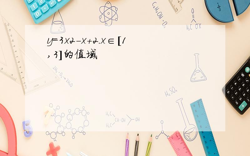 y=3x2-x+2．x∈[1,3]的值域