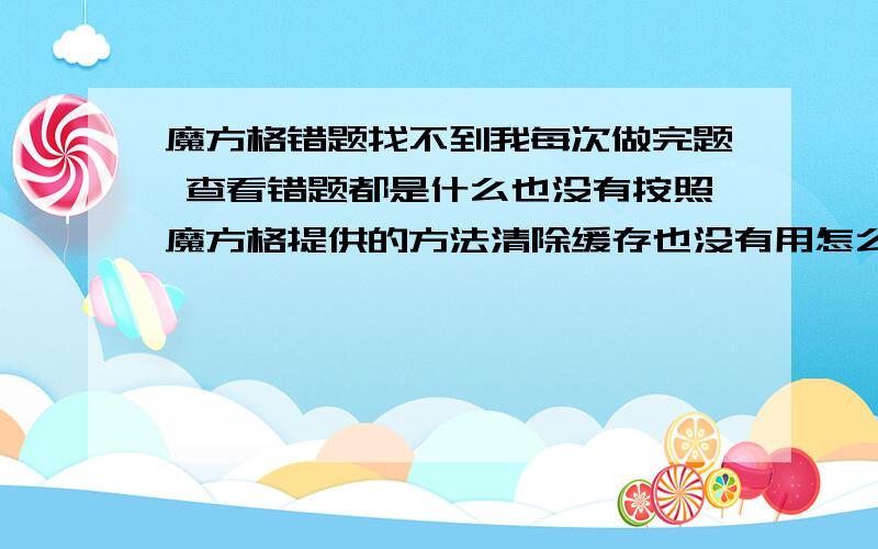 魔方格错题找不到我每次做完题 查看错题都是什么也没有按照魔方格提供的方法清除缓存也没有用怎么办啊