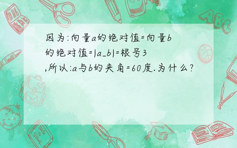 因为:向量a的绝对值=向量b的绝对值=|a_b|=根号3,所以:a与b的夹角=60度.为什么?