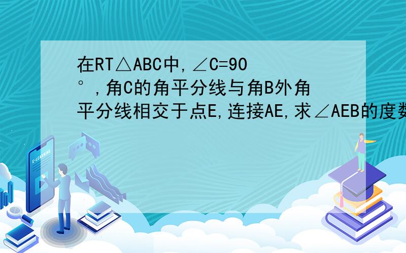 在RT△ABC中,∠C=90°,角C的角平分线与角B外角平分线相交于点E,连接AE,求∠AEB的度数急求，一定有很高的悬赏