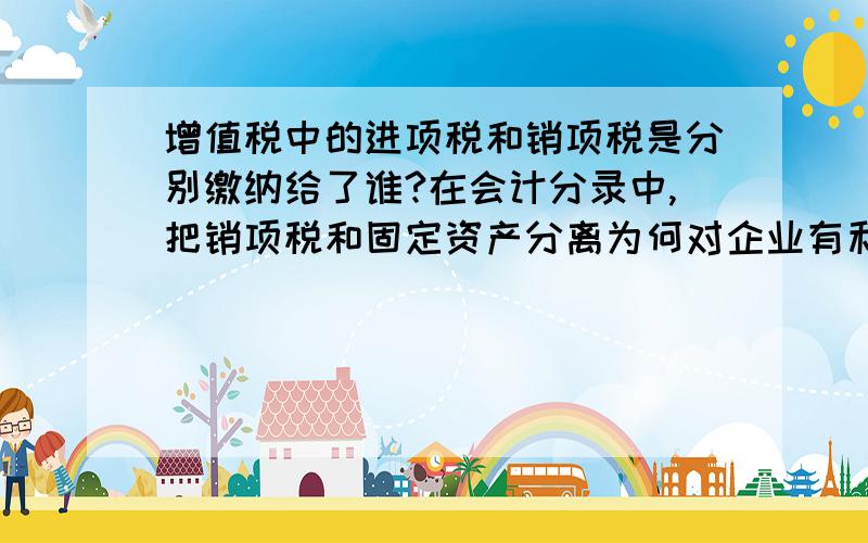 增值税中的进项税和销项税是分别缴纳给了谁?在会计分录中,把销项税和固定资产分离为何对企业有利?