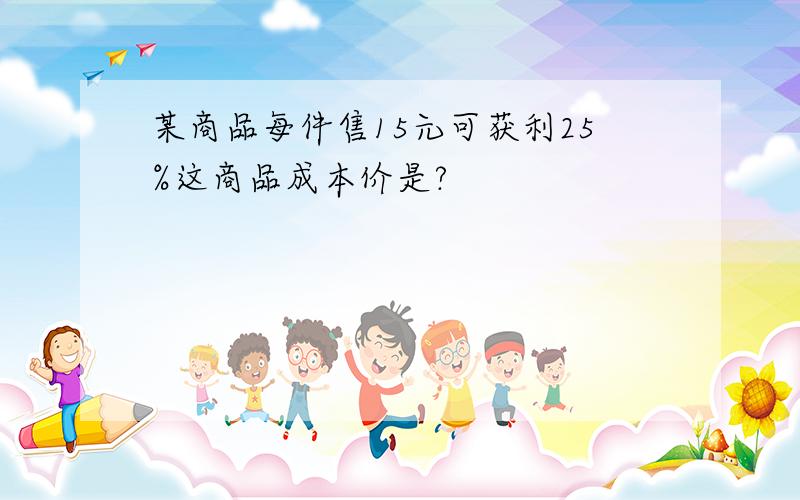 某商品每件售15元可获利25%这商品成本价是?