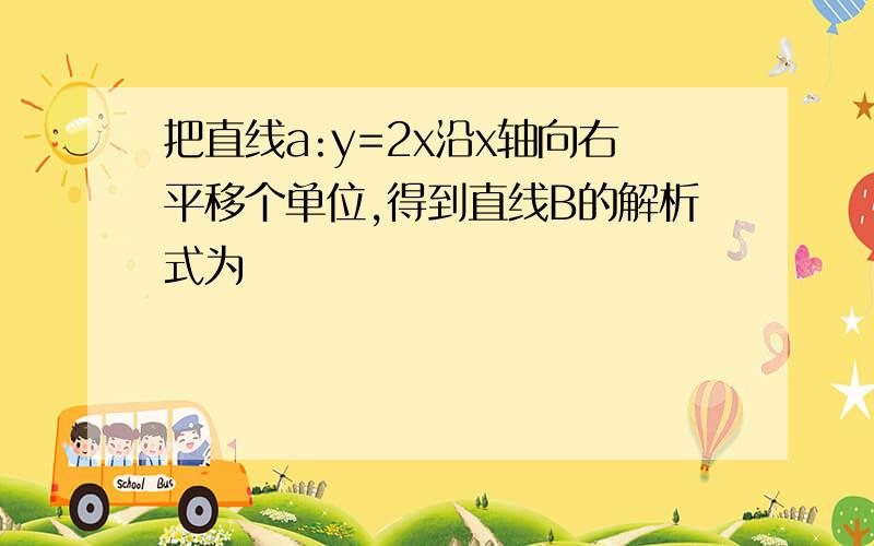 把直线a:y=2x沿x轴向右平移个单位,得到直线B的解析式为