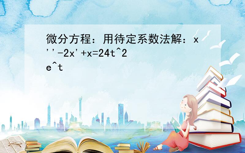 微分方程：用待定系数法解：x''-2x'+x=24t^2e^t