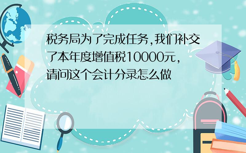 税务局为了完成任务,我们补交了本年度增值税10000元,请问这个会计分录怎么做