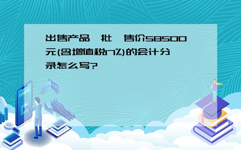 出售产品一批,售价58500元(含增值税17%)的会计分录怎么写?