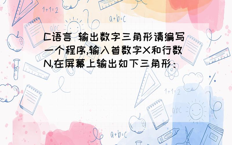 C语言 输出数字三角形请编写一个程序,输入首数字X和行数N,在屏幕上输出如下三角形：          5              6  7  6           7  8  9  8  7        8  9 10 11 10  9  8     9 10 11 12 13 12 11 10  9　　　（输入的