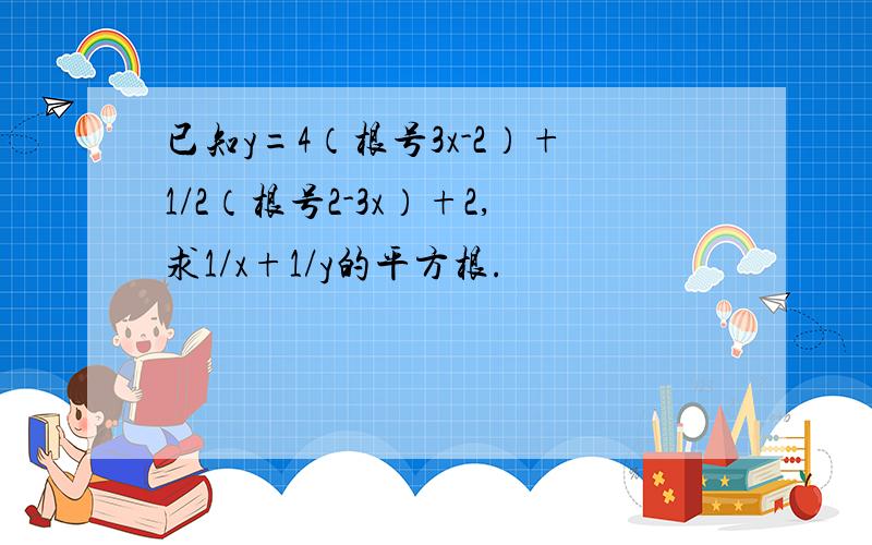 已知y=4（根号3x-2）+1/2（根号2-3x）+2,求1/x+1/y的平方根.