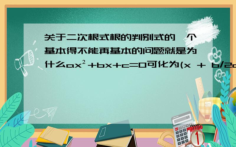 关于二次根式根的判别式的一个基本得不能再基本的问题就是为什么ax²+bx+c=0可化为(x + b/2a)²=(b²-4ac)/4a ?说明：由于我现在初二,所以请把过程尽量写详细,最好根据公式配方时说明运