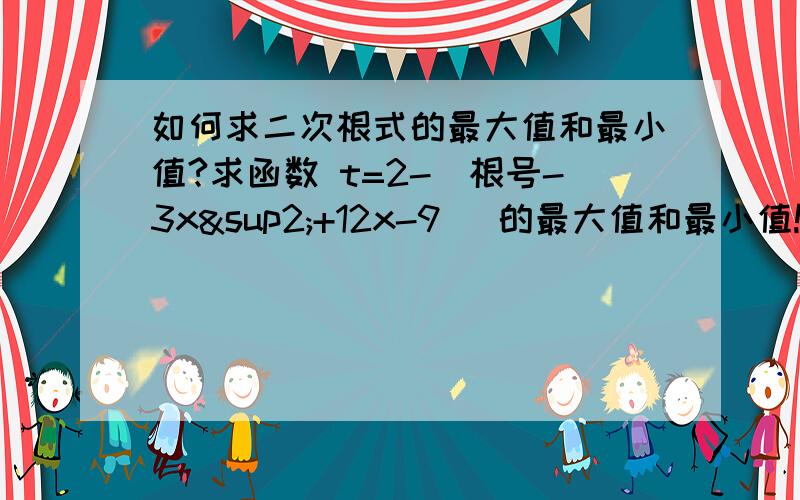 如何求二次根式的最大值和最小值?求函数 t=2-（根号-3x²+12x-9） 的最大值和最小值!