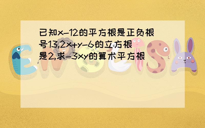 已知x-12的平方根是正负根号13,2x+y-6的立方根是2,求-3xy的算术平方根