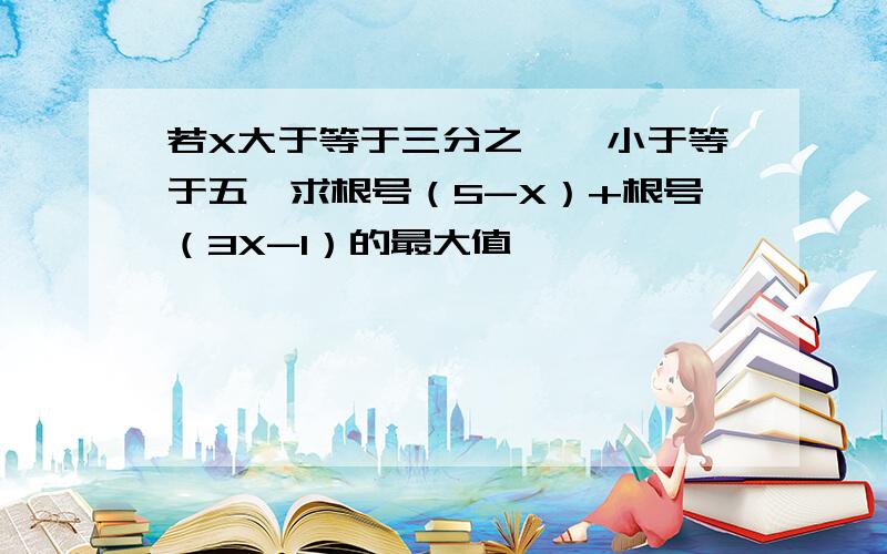 若X大于等于三分之一、小于等于五,求根号（5-X）+根号（3X-1）的最大值