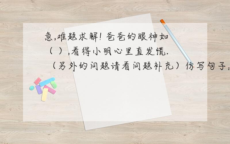 急,难题求解! 爸爸的眼神如（ ）,看得小明心里直发慌. （另外的问题请看问题补充）仿写句子：例：桂林的山,像老人,像巨象,像骆驼,奇峰罗列,形态万千.细细的雨,（