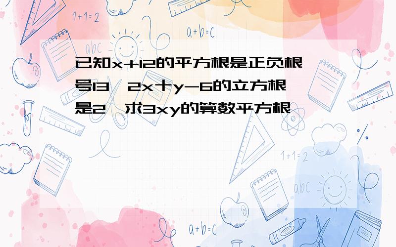 已知x+12的平方根是正负根号13,2x十y-6的立方根是2,求3xy的算数平方根