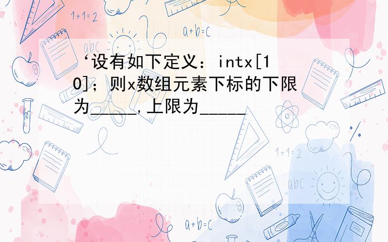 ‘设有如下定义：intx[10]；则x数组元素下标的下限为_____,上限为_____