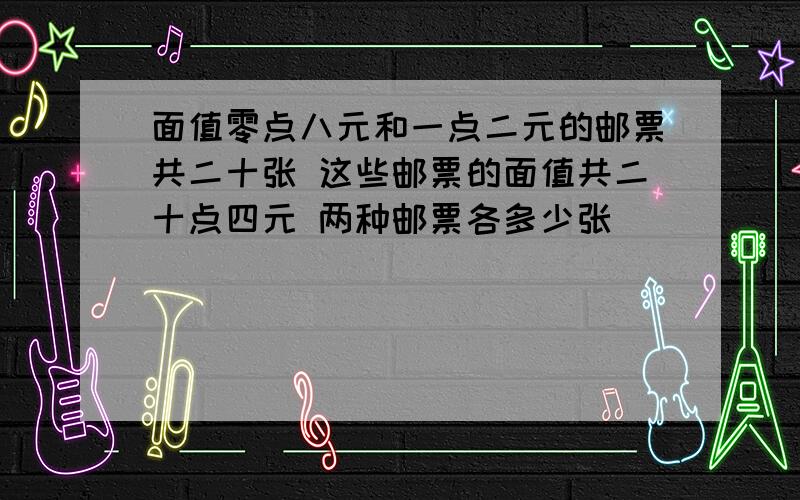 面值零点八元和一点二元的邮票共二十张 这些邮票的面值共二十点四元 两种邮票各多少张