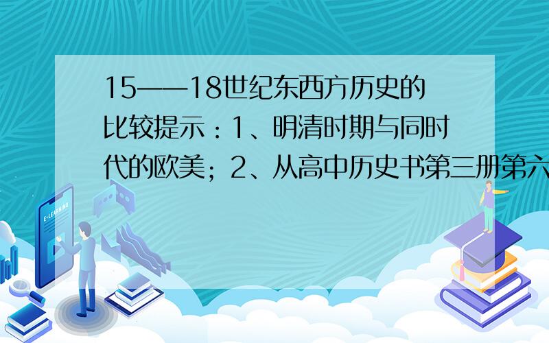 15——18世纪东西方历史的比较提示：1、明清时期与同时代的欧美；2、从高中历史书第三册第六单元与第四册第一、二单元相关内容出发；从政治统治、经济类型、思想文化、对外关系等角