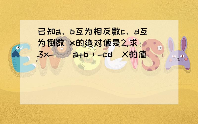 已知a、b互为相反数c、d互为倒数 x的绝对值是2,求：3x-[（a+b﹚-cd]X的值