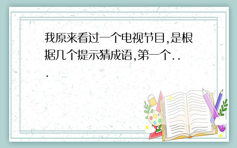 我原来看过一个电视节目,是根据几个提示猜成语,第一个...