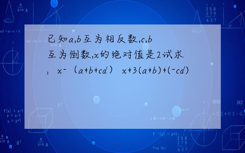已知a,b互为相反数,c,b互为倒数,x的绝对值是2试求：x-（a+b+cd） x+3(a+b)+(-cd)